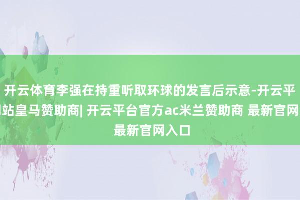 开云体育李强在持重听取环球的发言后示意-开云平台网站皇马赞助商| 开云平台官方ac米兰赞助商 最新官网入口