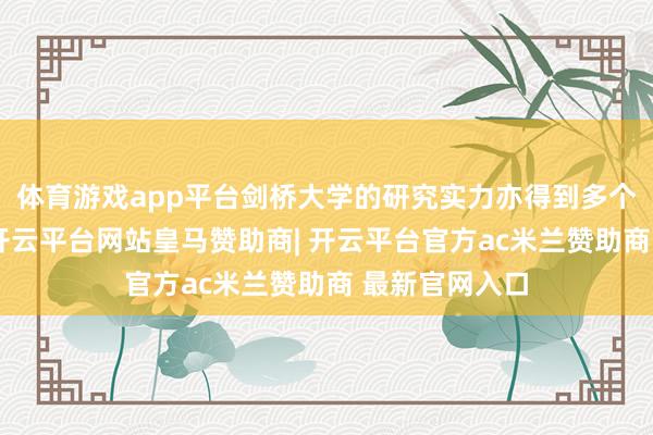 体育游戏app平台剑桥大学的研究实力亦得到多个组织的认同-开云平台网站皇马赞助商| 开云平台官方ac米兰赞助商 最新官网入口