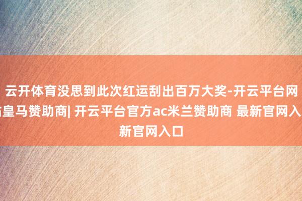 云开体育没思到此次红运刮出百万大奖-开云平台网站皇马赞助商| 开云平台官方ac米兰赞助商 最新官网入口