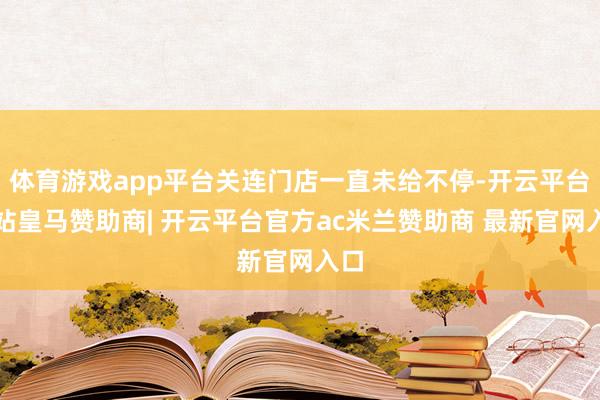 体育游戏app平台关连门店一直未给不停-开云平台网站皇马赞助商| 开云平台官方ac米兰赞助商 最新官网入口