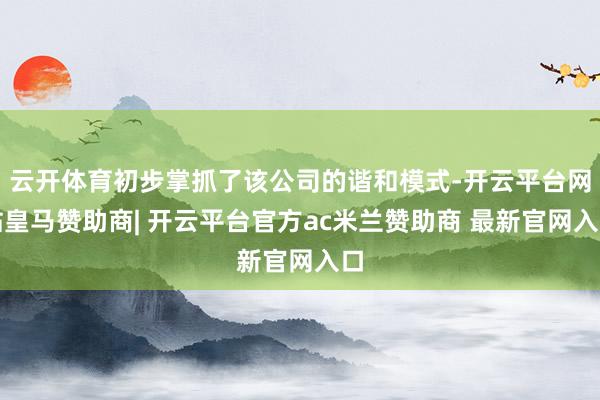云开体育初步掌抓了该公司的谐和模式-开云平台网站皇马赞助商| 开云平台官方ac米兰赞助商 最新官网入口