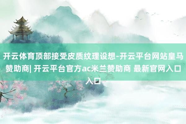 开云体育顶部接受皮质纹理设想-开云平台网站皇马赞助商| 开云平台官方ac米兰赞助商 最新官网入口