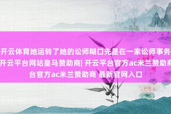 开云体育她运转了她的讼师糊口先是在一家讼师事务所当讼师助理-开云平台网站皇马赞助商| 开云平台官方ac米兰赞助商 最新官网入口
