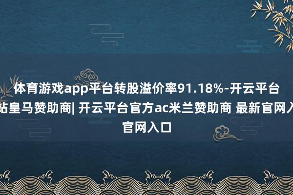 体育游戏app平台转股溢价率91.18%-开云平台网站皇马赞助商| 开云平台官方ac米兰赞助商 最新官网入口