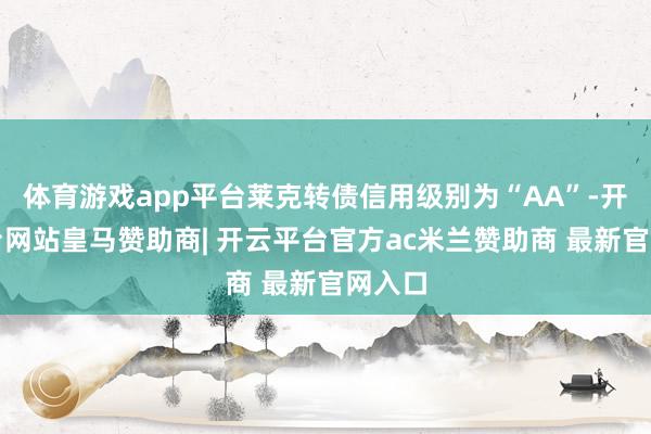 体育游戏app平台莱克转债信用级别为“AA”-开云平台网站皇马赞助商| 开云平台官方ac米兰赞助商 最新官网入口