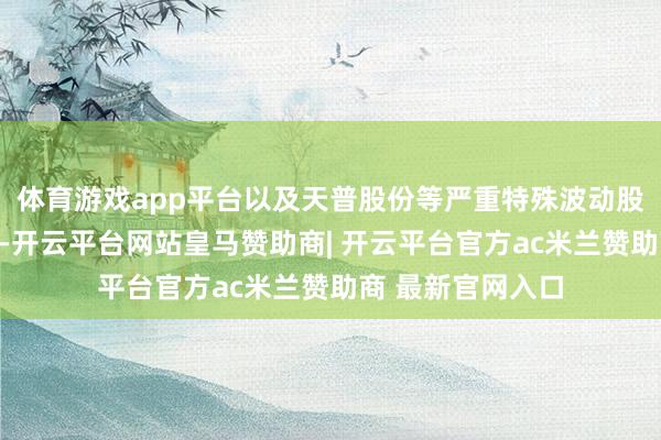 体育游戏app平台以及天普股份等严重特殊波动股票进行要点监控-开云平台网站皇马赞助商| 开云平台官方ac米兰赞助商 最新官网入口