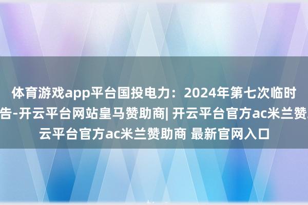 体育游戏app平台国投电力：2024年第七次临时鼓励大会有诡计公告-开云平台网站皇马赞助商| 开云平台官方ac米兰赞助商 最新官网入口