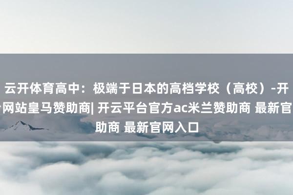 云开体育高中:极端于日本的高档学校(高校)-开云平台网站皇马赞助商| 开云平台官方ac米兰赞助商 最新官网入口