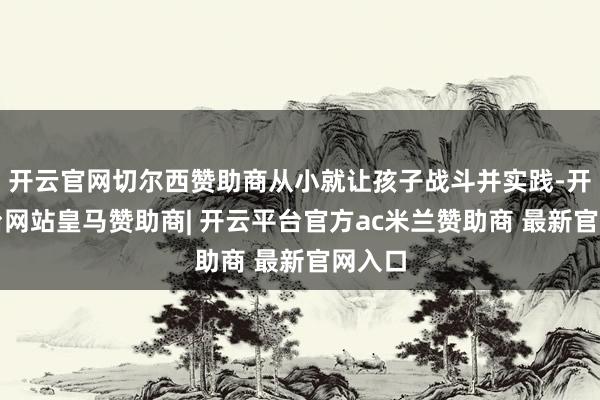 开云官网切尔西赞助商从小就让孩子战斗并实践-开云平台网站皇马赞助商| 开云平台官方ac米兰赞助商 最新官网入口