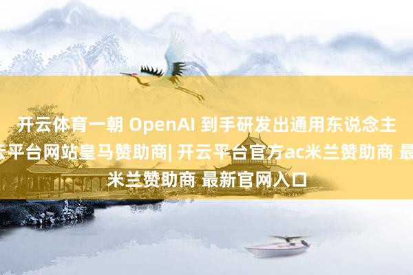 开云体育一朝 OpenAI 到手研发出通用东说念主工智能-开云平台网站皇马赞助商| 开云平台官方ac米兰赞助商 最新官网入口