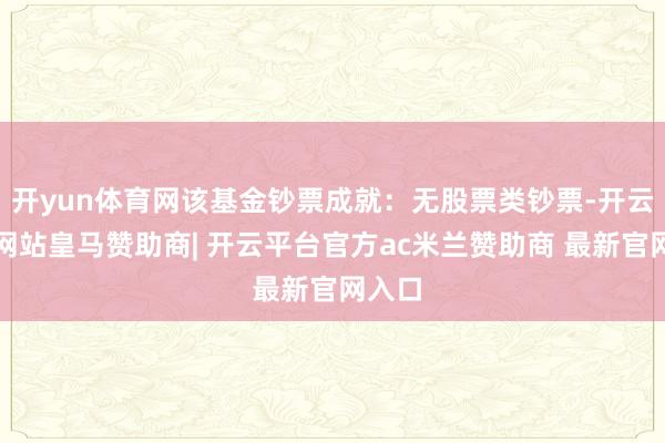 开yun体育网该基金钞票成就：无股票类钞票-开云平台网站皇马赞助商| 开云平台官方ac米兰赞助商 最新官网入口