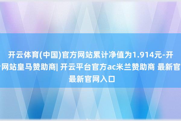 开云体育(中国)官方网站累计净值为1.914元-开云平台网站皇马赞助商| 开云平台官方ac米兰赞助商 最新官网入口