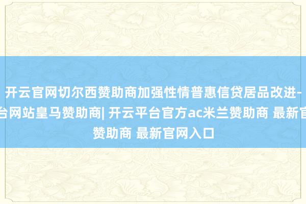 开云官网切尔西赞助商加强性情普惠信贷居品改进-开云平台网站皇马赞助商| 开云平台官方ac米兰赞助商 最新官网入口