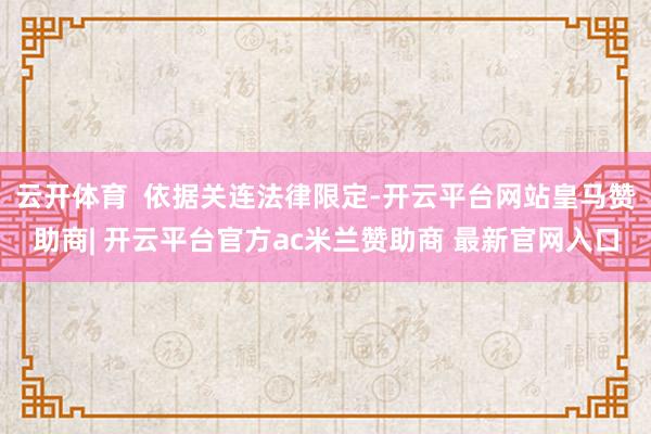 云开体育  依据关连法律限定-开云平台网站皇马赞助商| 开云平台官方ac米兰赞助商 最新官网入口