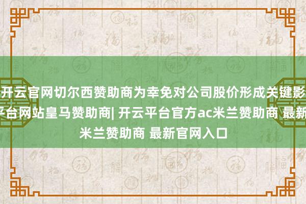 开云官网切尔西赞助商为幸免对公司股价形成关键影响-开云平台网站皇马赞助商| 开云平台官方ac米兰赞助商 最新官网入口