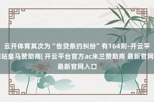 云开体育其次为“告贷条约纠纷”有164则-开云平台网站皇马赞助商| 开云平台官方ac米兰赞助商 最新官网入口