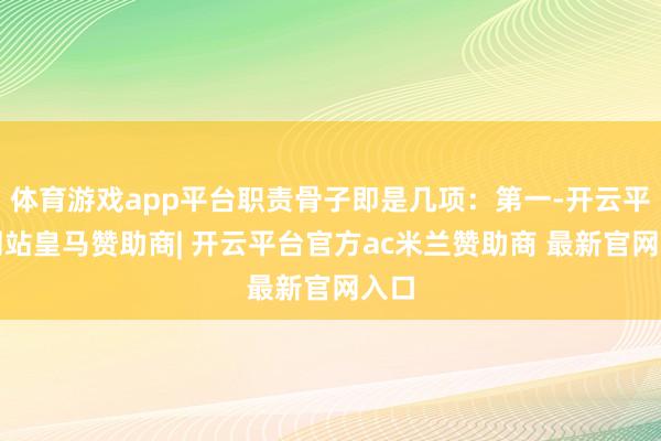 体育游戏app平台职责骨子即是几项:第一-开云平台网站皇马赞助商| 开云平台官方ac米兰赞助商 最新官网入口