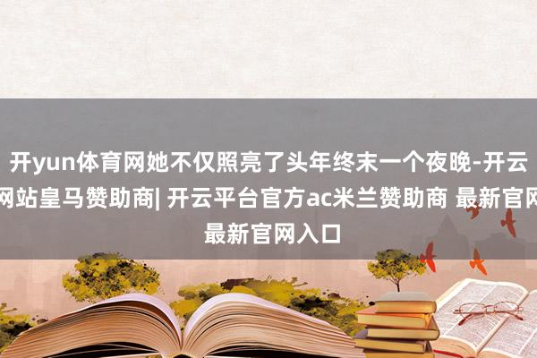 开yun体育网她不仅照亮了头年终末一个夜晚-开云平台网站皇马赞助商| 开云平台官方ac米兰赞助商 最新官网入口