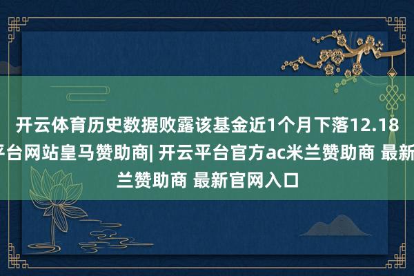 开云体育历史数据败露该基金近1个月下落12.18%-开云平台网站皇马赞助商| 开云平台官方ac米兰赞助商 最新官网入口