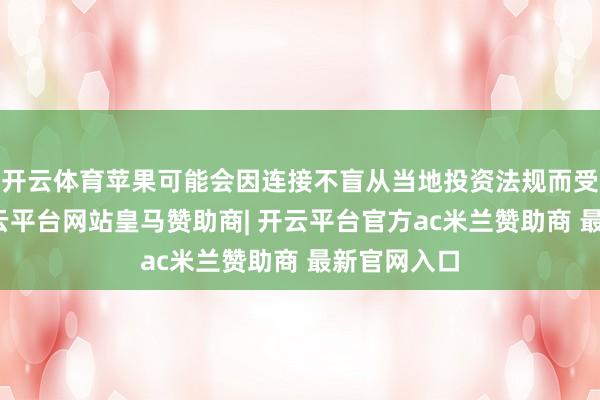 开云体育苹果可能会因连接不盲从当地投资法规而受到制裁-开云平台网站皇马赞助商| 开云平台官方ac米兰赞助商 最新官网入口