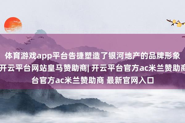 体育游戏app平台告捷塑造了银河地产的品牌形象和市场影响力-开云平台网站皇马赞助商| 开云平台官方ac米兰赞助商 最新官网入口