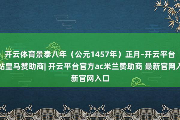 开云体育景泰八年(公元1457年)正月-开云平台网站皇马赞助商| 开云平台官方ac米兰赞助商 最新官网入口