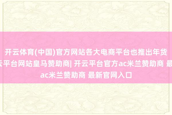 开云体育(中国)官方网站各大电商平台也推出年货节看成-开云平台网站皇马赞助商| 开云平台官方ac米兰赞助商 最新官网入口