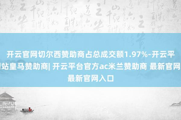 开云官网切尔西赞助商占总成交额1.97%-开云平台网站皇马赞助商| 开云平台官方ac米兰赞助商 最新官网入口