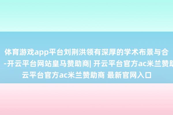 体育游戏app平台刘荆洪领有深厚的学术布景与合手续的学习能源‌-开云平台网站皇马赞助商| 开云平台官方ac米兰赞助商 最新官网入口