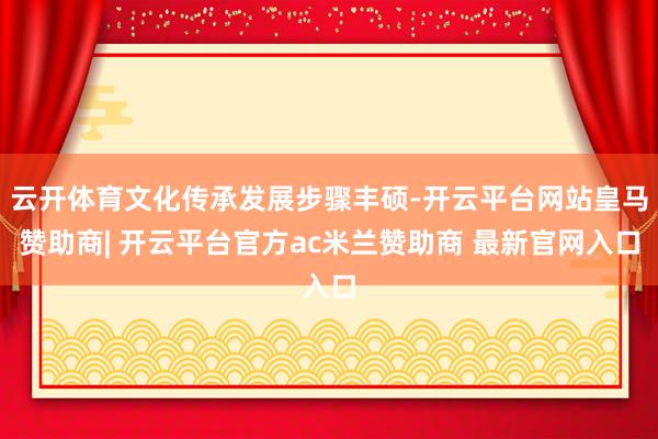 云开体育文化传承发展步骤丰硕-开云平台网站皇马赞助商| 开云平台官方ac米兰赞助商 最新官网入口