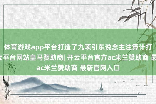 体育游戏app平台打造了九项引东说念主注算计打算亮点-开云平台网站皇马赞助商| 开云平台官方ac米兰赞助商 最新官网入口