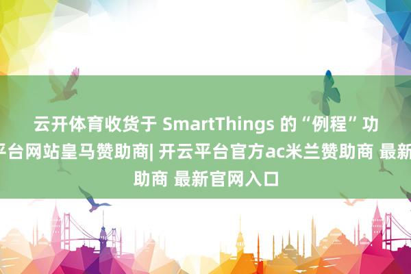 云开体育收货于 SmartThings 的“例程”功能-开云平台网站皇马赞助商| 开云平台官方ac米兰赞助商 最新官网入口