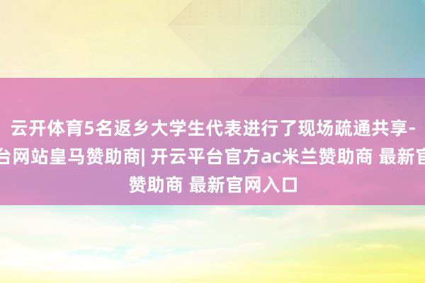 云开体育5名返乡大学生代表进行了现场疏通共享-开云平台网站皇马赞助商| 开云平台官方ac米兰赞助商 最新官网入口