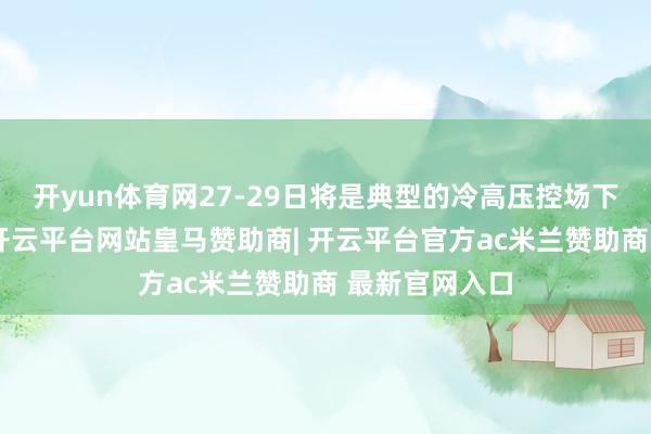 开yun体育网27-29日将是典型的冷高压控场下的晴寒天气-开云平台网站皇马赞助商| 开云平台官方ac米兰赞助商 最新官网入口