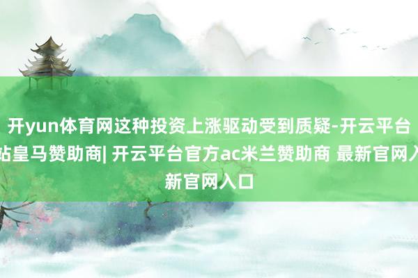 开yun体育网这种投资上涨驱动受到质疑-开云平台网站皇马赞助商| 开云平台官方ac米兰赞助商 最新官网入口