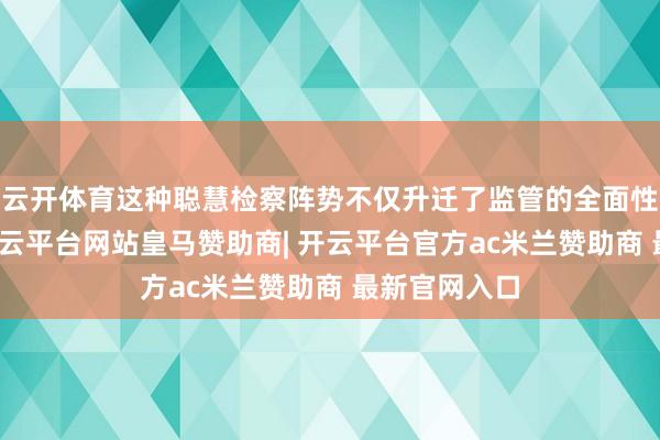 云开体育这种聪慧检察阵势不仅升迁了监管的全面性与精确度-开云平台网站皇马赞助商| 开云平台官方ac米兰赞助商 最新官网入口