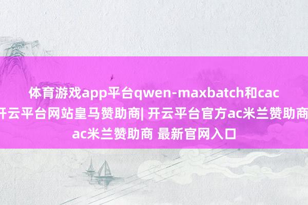 体育游戏app平台qwen-maxbatch和cache同步降价-开云平台网站皇马赞助商| 开云平台官方ac米兰赞助商 最新官网入口