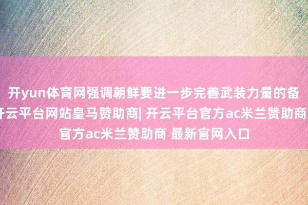 开yun体育网强调朝鲜要进一步完善武装力量的备战应战态势-开云平台网站皇马赞助商| 开云平台官方ac米兰赞助商 最新官网入口
