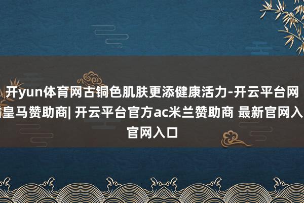 开yun体育网古铜色肌肤更添健康活力-开云平台网站皇马赞助商| 开云平台官方ac米兰赞助商 最新官网入口