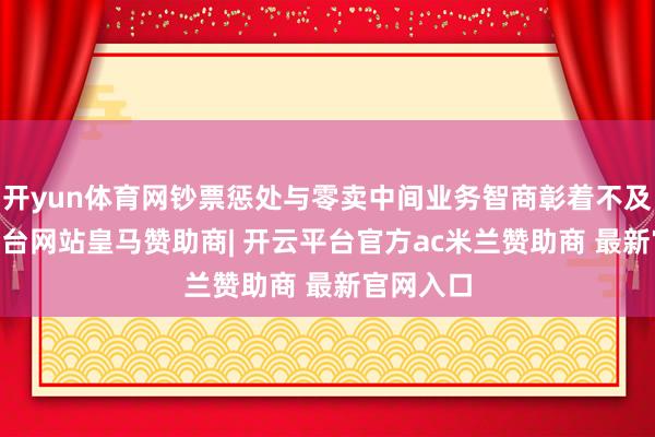 开yun体育网钞票惩处与零卖中间业务智商彰着不及 -开云平台网站皇马赞助商| 开云平台官方ac米兰赞助商 最新官网入口