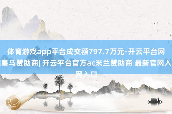 体育游戏app平台成交额797.7万元-开云平台网站皇马赞助商| 开云平台官方ac米兰赞助商 最新官网入口