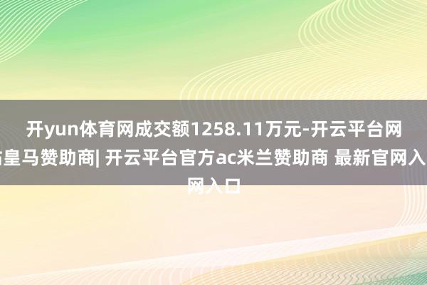开yun体育网成交额1258.11万元-开云平台网站皇马赞助商| 开云平台官方ac米兰赞助商 最新官网入口