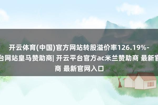 开云体育(中国)官方网站转股溢价率126.19%-开云平台网站皇马赞助商| 开云平台官方ac米兰赞助商 最新官网入口