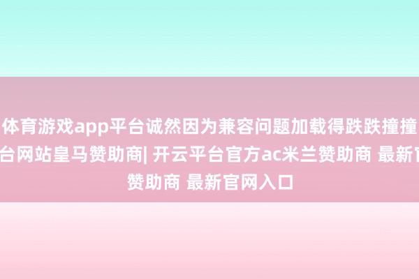 体育游戏app平台诚然因为兼容问题加载得跌跌撞撞-开云平台网站皇马赞助商| 开云平台官方ac米兰赞助商 最新官网入口