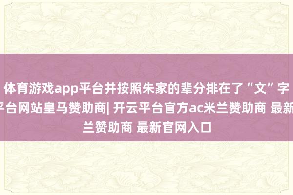 体育游戏app平台并按照朱家的辈分排在了“文”字辈-开云平台网站皇马赞助商| 开云平台官方ac米兰赞助商 最新官网入口