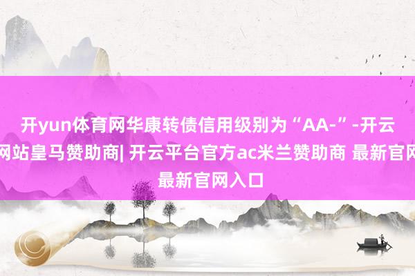开yun体育网华康转债信用级别为“AA-”-开云平台网站皇马赞助商| 开云平台官方ac米兰赞助商 最新官网入口