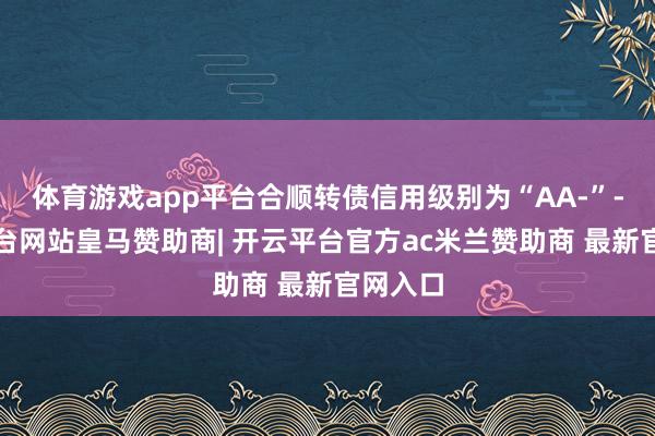 体育游戏app平台合顺转债信用级别为“AA-”-开云平台网站皇马赞助商| 开云平台官方ac米兰赞助商 最新官网入口