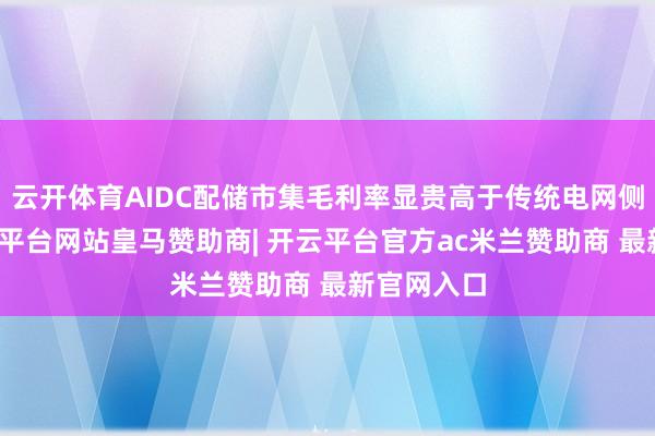 云开体育AIDC配储市集毛利率显贵高于传统电网侧储能-开云平台网站皇马赞助商| 开云平台官方ac米兰赞助商 最新官网入口