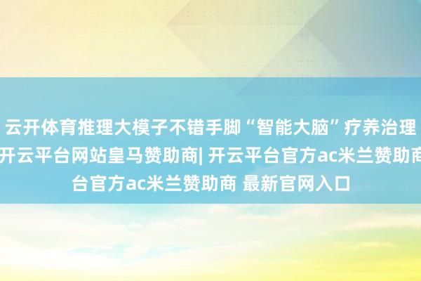 云开体育推理大模子不错手脚“智能大脑”疗养治理全体时候框架-开云平台网站皇马赞助商| 开云平台官方ac米兰赞助商 最新官网入口