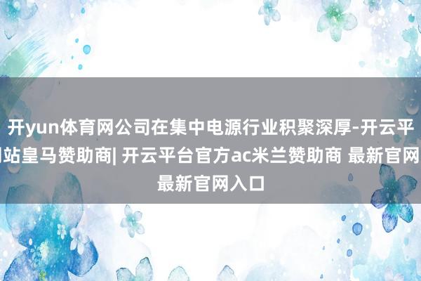 开yun体育网公司在集中电源行业积聚深厚-开云平台网站皇马赞助商| 开云平台官方ac米兰赞助商 最新官网入口